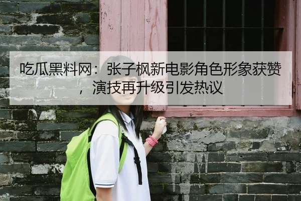 吃瓜黑料网：张子枫新电影角色形象获赞，演技再升级引发热议
