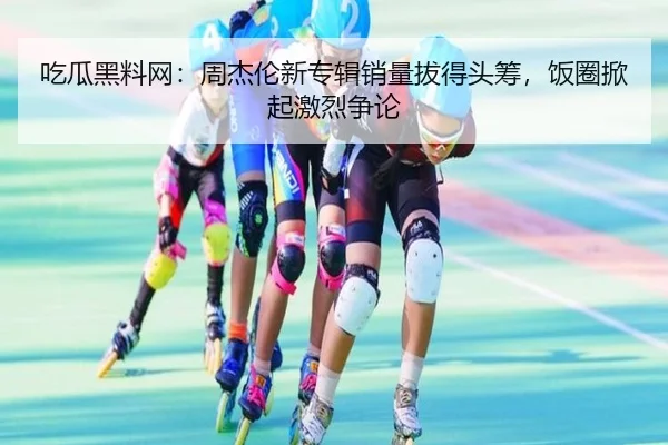 吃瓜黑料网：周杰伦新专辑销量拔得头筹，饭圈掀起激烈争论