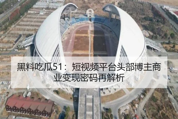 黑料吃瓜51：短视频平台头部博主商业变现密码再解析